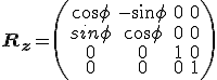 \mathbf{R_{z}}=\left(\begin{array}{cccc}
cos \phi & - sin \phi & 0 & 0 \\
sin \phi & cos \phi & 0 & 0 \\
0 & 0 & 1 & 0 \\
0 & 0 & 0 & 1 \\
\end{array}\right)
